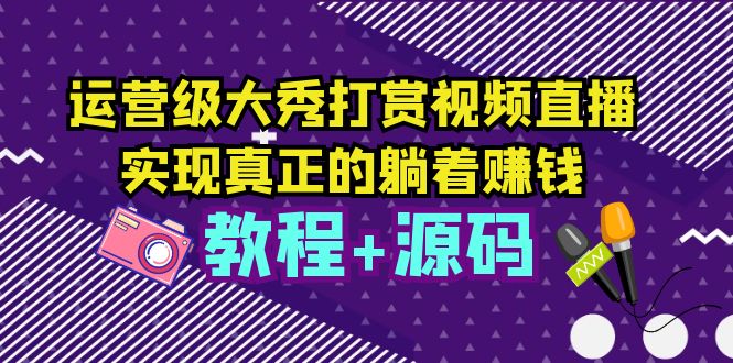 【副业项目5708期】运营级大秀打赏视频直播，实现真正的躺着赚钱（视频教程+源码）-易学副业