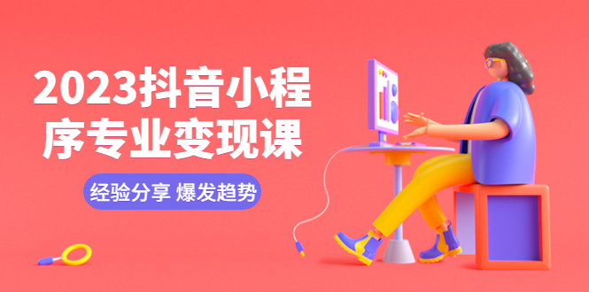 【副业项目5842期】2023抖音小程序专业变现课 经验分享 爆发趋势 变现逻辑 养高权重号 剪辑等-易学副业