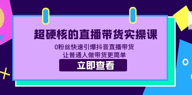 【副业项目5764期】超硬核的直播带货实操课 0粉丝快速引爆抖音直播带货 让普通人做带货更简单-易学副业