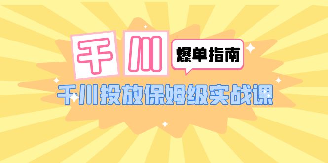 【副业项目6184期】千川-爆单实战指南：千川投放保姆级实战课（22节课时）-易学副业