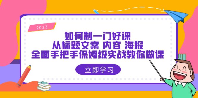 【副业项目6273期】如何制一门·好课：从标题文案 内容 海报，全面手把手保姆级实战教你做课-易学副业