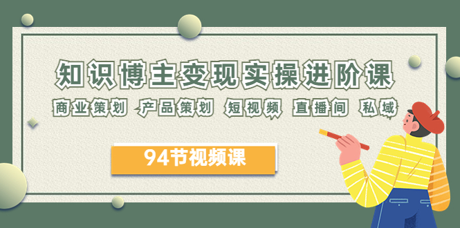 【副业项目6276期】2023年知识-博主变现实操进阶课：商业策划 产品策划 短视频 直播间 私域-易学副业