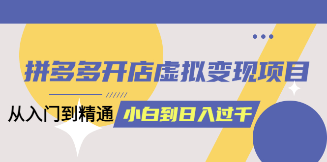 【副业项目6202期】拼多多开店虚拟变现项目：入门到精通 从小白到日入1000（完整版）-易学副业
