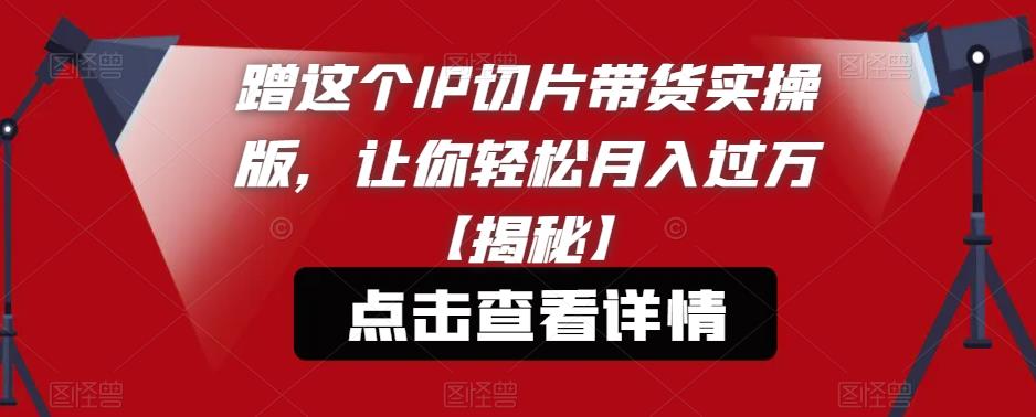 【副业项目6206期】蹭这个IP切片带货实操版，让你轻松月入过万【揭秘】-易学副业
