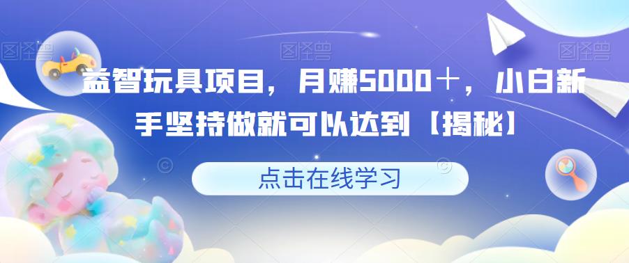 【副业项目6107期】益智玩具项目，月赚5000＋，小白新手坚持做就可以达到【揭秘】-易学副业