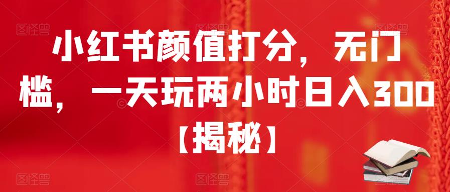 【副业项目6209期】小红书颜值打分，无门槛，一天玩两小时日入300+【揭秘】-易学副业