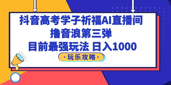 【副业项目6111期】抖音高考学子祈福AI直播间，撸音浪第三弹，目前最强玩法，轻松日入1000-易学副业