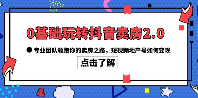 【副业项目6212期】0基础玩转抖音-卖房2.0，专业团队领跑你的卖房之路，短视频地产号如何变现-易学副业