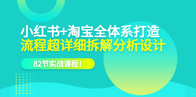 【副业项目6213期】小红书+淘宝·全体系打造，流程超详细拆解分析设计，82节实战课程-易学副业