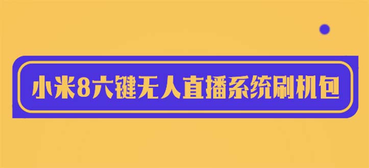 【副业项目6118期】2023最新小米8六键无人直播系统刷机包，含刷机教程 100%可用-易学副业