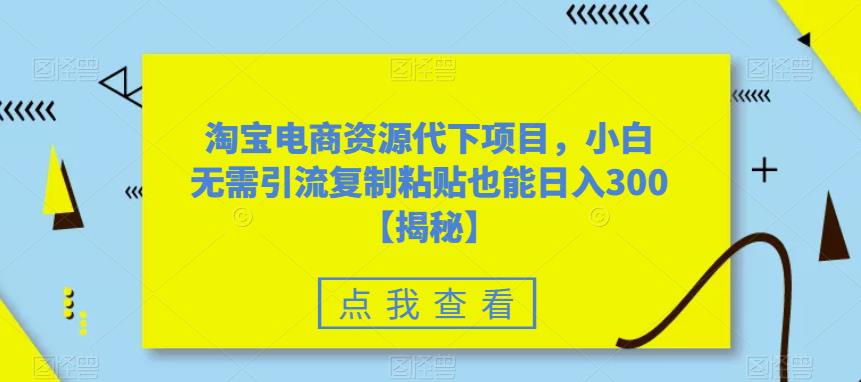 【副业项目6223期】淘宝电商资源代下项目，小白无需引流复制粘贴也能日入300＋【揭秘】-易学副业