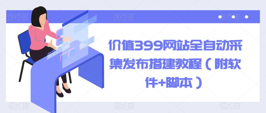 【副业项目6147期】价值399网站全自动采集发布搭建教程（附软件+脚本）-易学副业