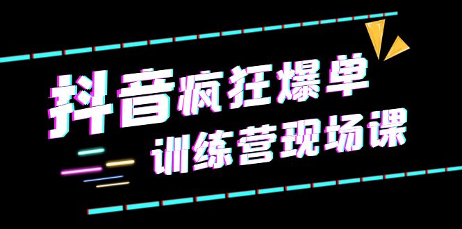 【副业项目6295期】抖音短视频疯狂-爆单训练营现场课（新）直播带货+实战案例-易学副业