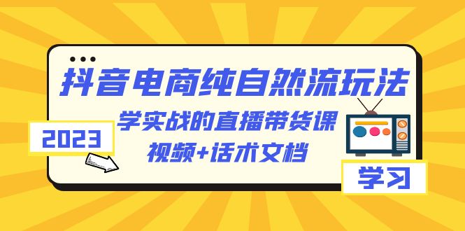 【副业项目6336期】2023抖音电商·纯自然流玩法：学实战的直播带货课，视频+话术文档-易学副业