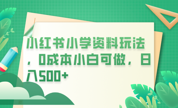 【副业项目6302期】小红书小学资料玩法，0成本小白可做日入500+（教程+资料）-易学副业