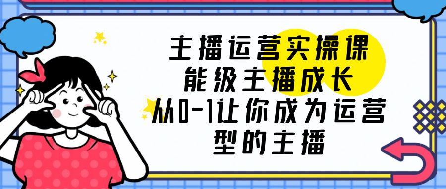 【副业项目6225期】主播运营实操课，能级-主播成长，从0-1让你成为运营型的主播-易学副业