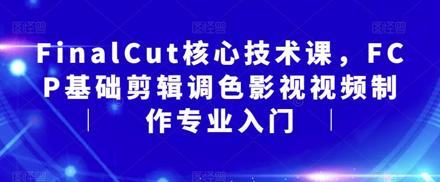 【副业项目6236期】FinalCut核心技术课，FCP基础剪辑调色影视视频制作专业入门-易学副业