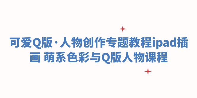 【副业项目6158期】可爱Q版·人物创作专题教程ipad插画 萌系色彩与Q版人物课程-易学副业