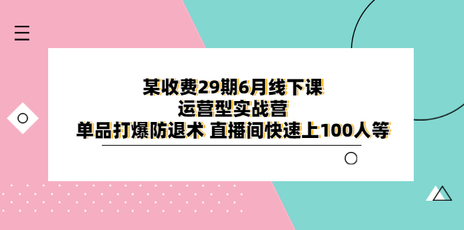【副业项目6323期】某收费29期6月线下课-运营型实战营 单品打爆防退术 直播间快速上100人等-易学副业