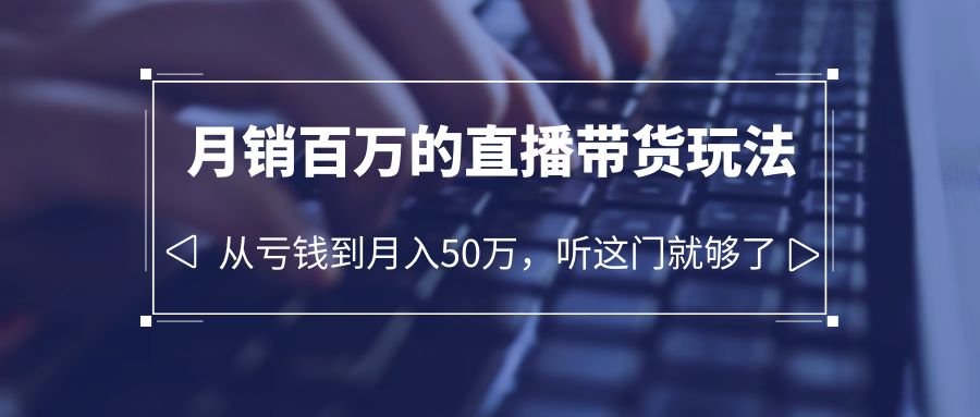【副业项目6244期】老板必学：月销-百万的直播带货玩法，从亏钱到月入50万，听这门就够了-易学副业