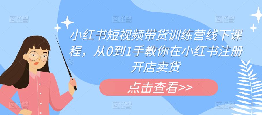 【副业项目6355期】小红书短视频带货训练营线下课程，从0到1手教你在小红书注册开店卖货-易学副业