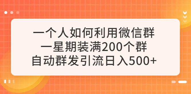 【副业项目6265期】一个人如何利用微信群自动群发引流，一星期装满200个群，日入500+-易学副业