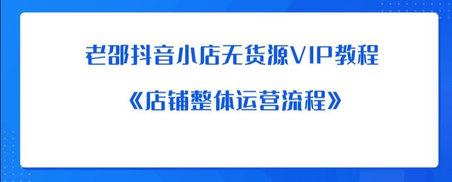 【副业项目6358期】老邵抖音小店无货源VIP教程：《店铺整体运营流程》-易学副业