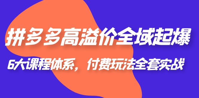 【副业项目6362期】拼多多-高溢价 全域 起爆，6大课程体系，付费玩法全套实战！-易学副业
