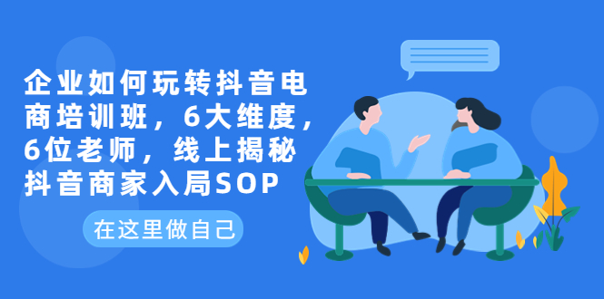 【副业项目6282期】企业如何玩转抖音电商培训班，6大维度，6位老师，线上揭秘抖音商家入局SOP-易学副业
