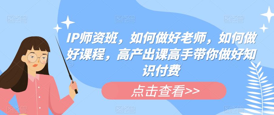 【副业项目6290期】IP师资班，如何做好老师，如何做好课程，高产出课高手带你做好知识付费-易学副业
