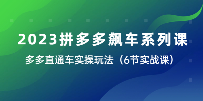 【副业项目6041期】2023拼多多飙车系列课，多多直通车实操玩法（6节实战课）-易学副业