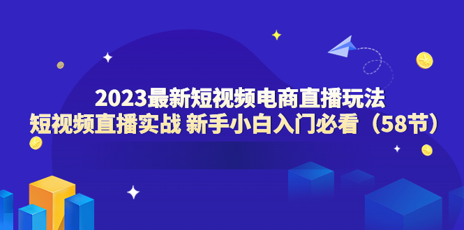 【副业项目6023期】2023最新短视频电商直播玩法课 短视频直播实战 新手小白入门必看（58节）-易学副业