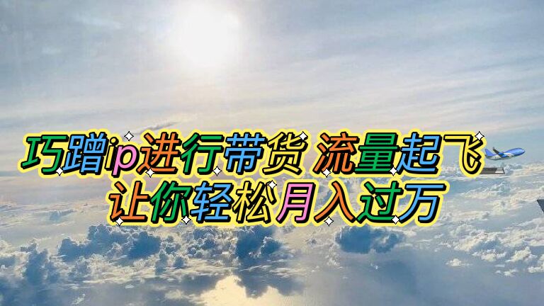 【副业项目6027期】巧蹭ip进行带货，流量起飞，让你轻松月入过万【脚本+素材】-易学副业