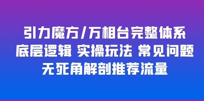 【副业项目6028期】引力魔方/万相台完整体系 底层逻辑 实操玩法 常见问题 无死角解剖推荐流量-易学副业