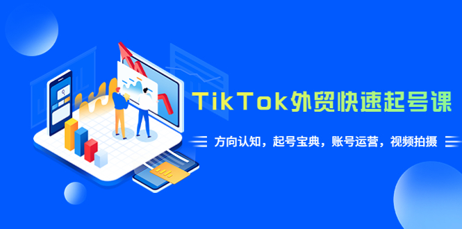 【副业项目6015期】TikTok/外贸·快速起号课，方向认知，起号宝典，账号运营，视频拍摄(33节)-易学副业