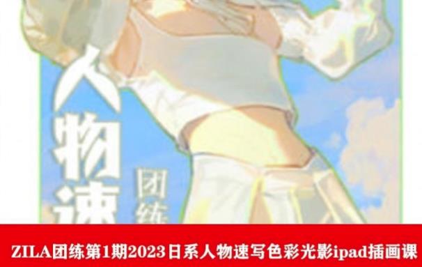 【副业项目6084期】ZILA团练第1期2023日系人物速写色彩光影ipad插画课-易学副业
