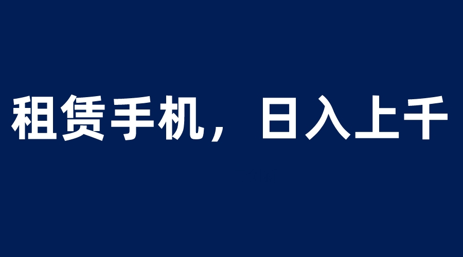 【副业项目6139期】租赁手机蓝海项目，轻松到日入上千，小白0成本直接上手-易学副业