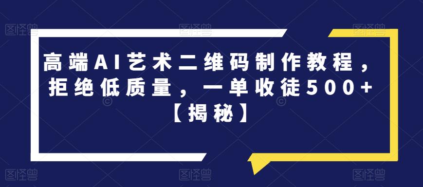 【副业项目6762期】高端AI艺术二维码制作教程，拒绝低质量，一单收徒500+【揭秘】-易学副业