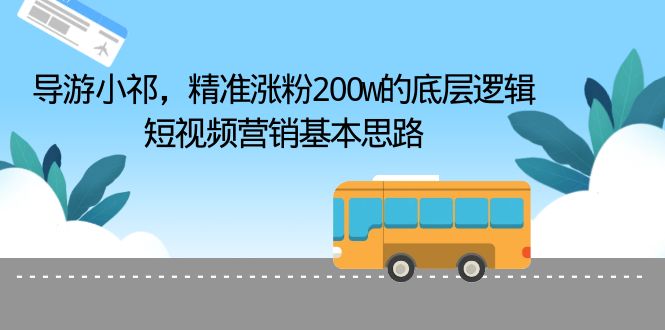 【副业项目6665期】导游小祁，精准涨粉200w的底层逻辑，短视频营销基本思路-易学副业
