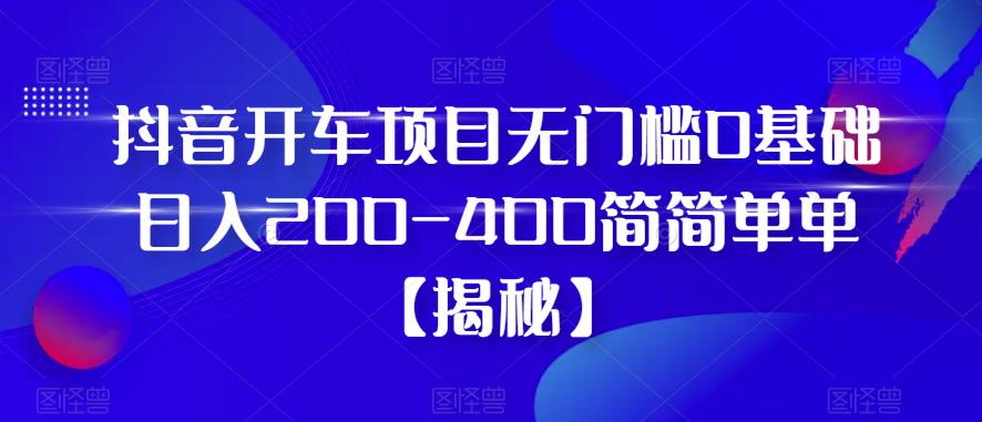 【副业项目6371期】抖音开车项目，无门槛0基础日入200-400简简单单【揭秘】-易学副业