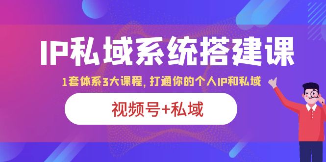 【副业项目6376期】IP私域 系统搭建课，视频号+私域 1套 体系 3大课程，打通你的个人ip私域-易学副业