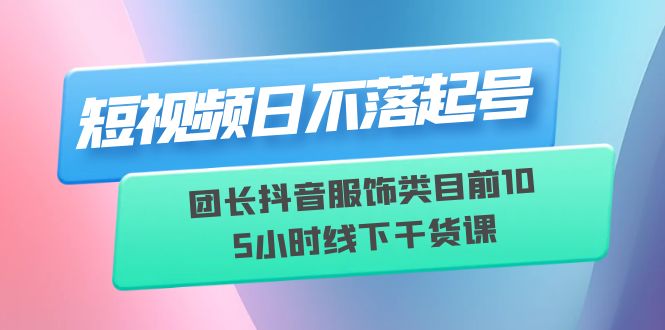 【副业项目6379期】短视频日不落起号【6月11线下课】团长抖音服饰类目前10 5小时线下干货课-易学副业