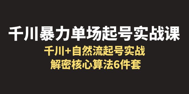 【副业项目6383期】千川暴力单场·起号实战课：千川+自然流起号实战， 解密核心算法6件套-易学副业