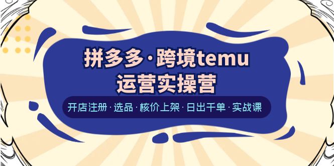 【副业项目6385期】拼多多·跨境temu运营实操营：开店注册·选品·核价上架·日出千单·实战课-易学副业