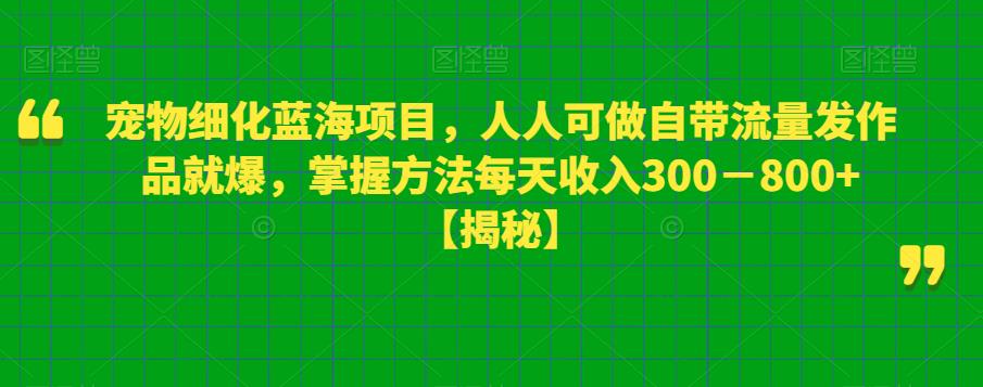 【副业项目6388期】宠物细化蓝海项目人人可做自带流量发作品就爆每单利润50－100掌握方法每天收入300－800+-易学副业