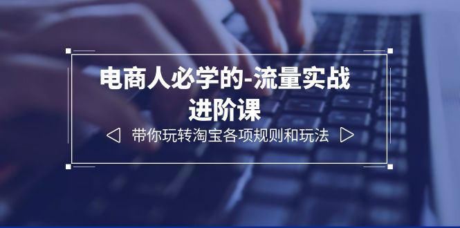 【副业项目6400期】电商人必学的-流量实战进阶课：带你玩转淘宝各项规则和玩法（12节课）-易学副业