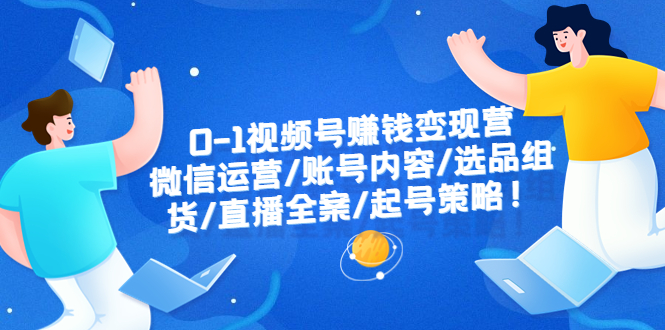 【副业项目6422期】0-1视频号赚钱变现营：微信运营-账号内容-选品组货-直播全案-起号策略！-易学副业