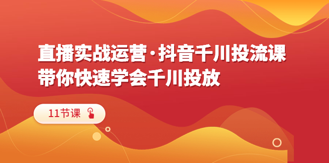 【副业项目6423期】直播实战运营·抖音千川投流课，带你快速学会千川投放（11节课）-易学副业