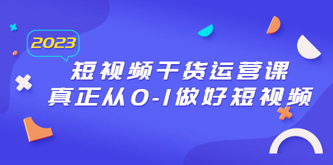 【副业项目6554期】2023短视频干货·运营课，真正从0-1做好短视频（30节课）-易学副业