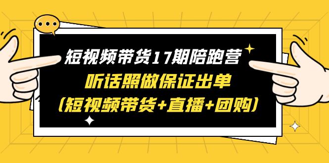 【副业项目6436期】短视频带货17期陪跑营 听话照做保证出单（短视频带货+直播+团购）赠1-16期-易学副业
